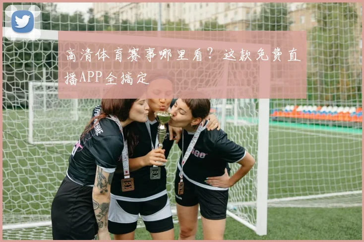 高清体育赛事哪里看？这款免费直播APP全搞定