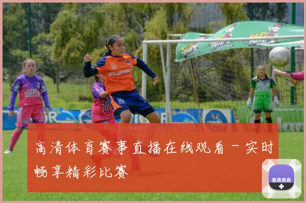 高清体育赛事直播在线观看 - 实时畅享精彩比赛