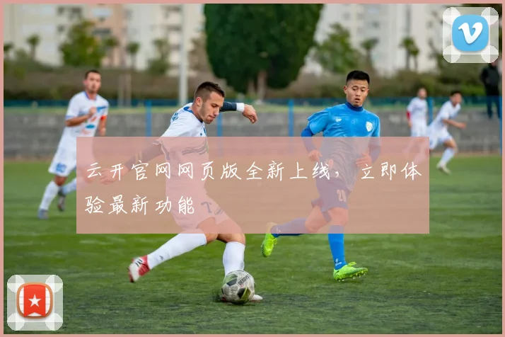 云开官网网页版全新上线，立即体验最新功能