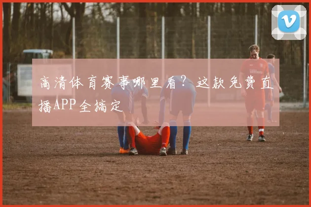 高清体育赛事哪里看？这款免费直播APP全搞定