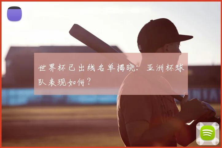 世界杯已出线名单揭晓：亚洲杯球队表现如何？