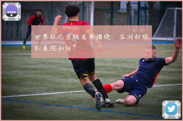 世界杯已出线名单揭晓：亚洲杯球队表现如何？