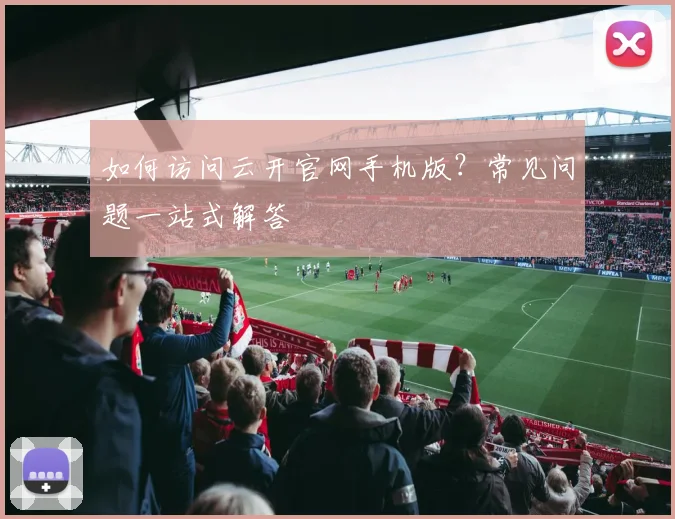 如何访问云开官网手机版？常见问题一站式解答