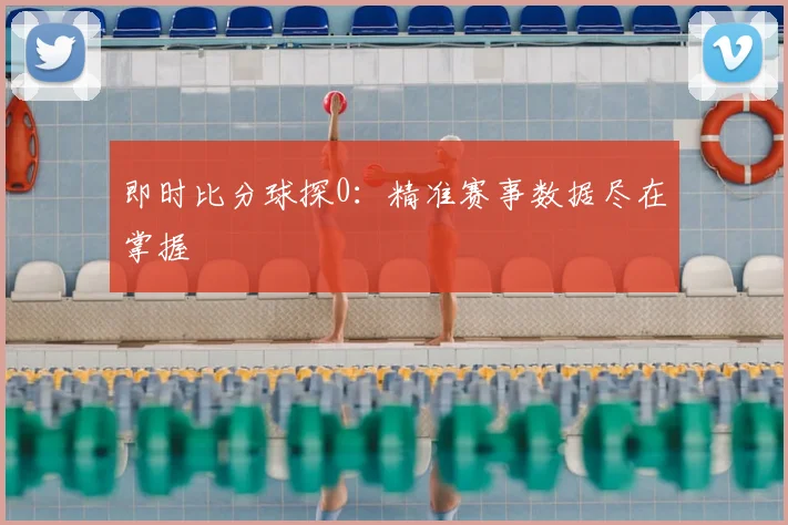 即时比分球探0：精准赛事数据尽在掌握