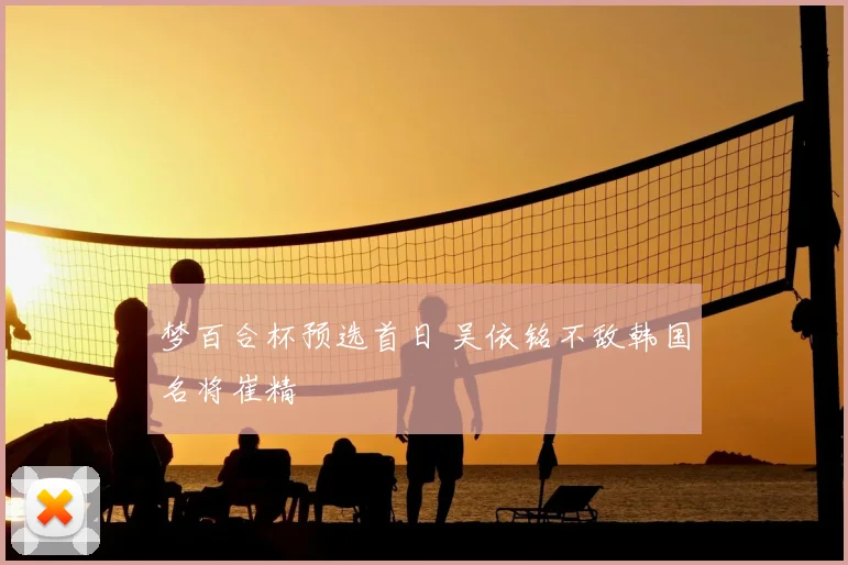 梦百合杯预选首日 吴依铭不敌韩国名将崔精