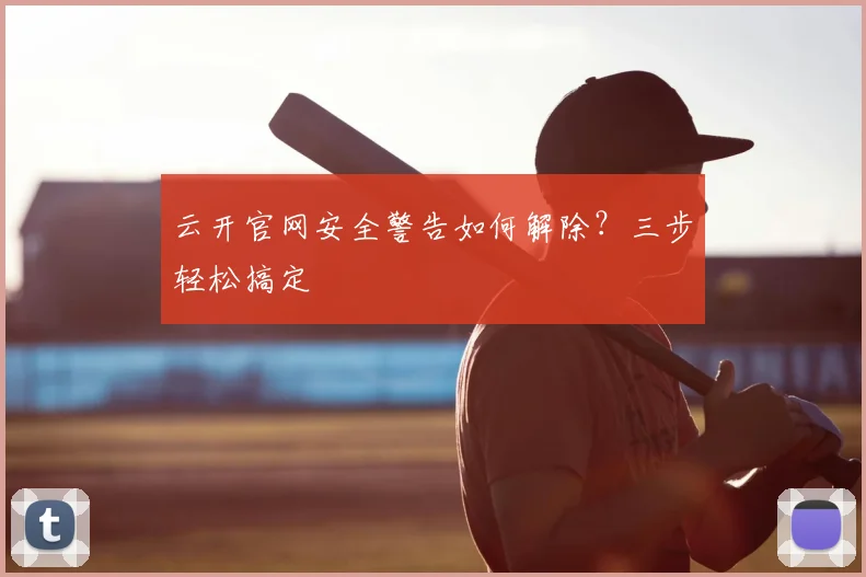 云开官网安全警告如何解除？三步轻松搞定