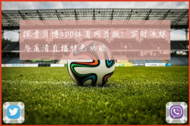 探索贝博app体育网页版：实时滚球与高清直播特色功能