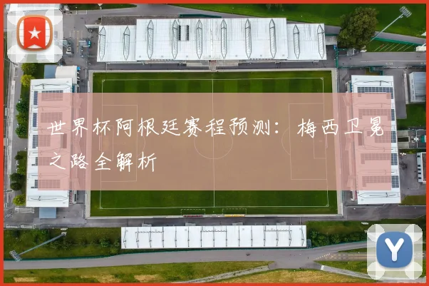 世界杯阿根廷赛程预测：梅西卫冕之路全解析