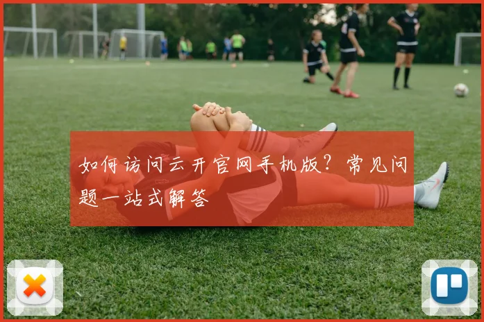 如何访问云开官网手机版？常见问题一站式解答
