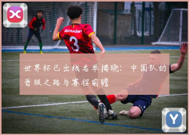 世界杯已出线名单揭晓：中国队的晋级之路与赛程前瞻