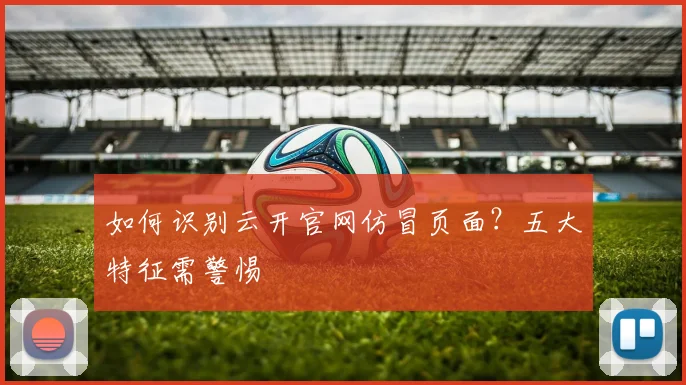 如何识别云开官网仿冒页面？五大特征需警惕