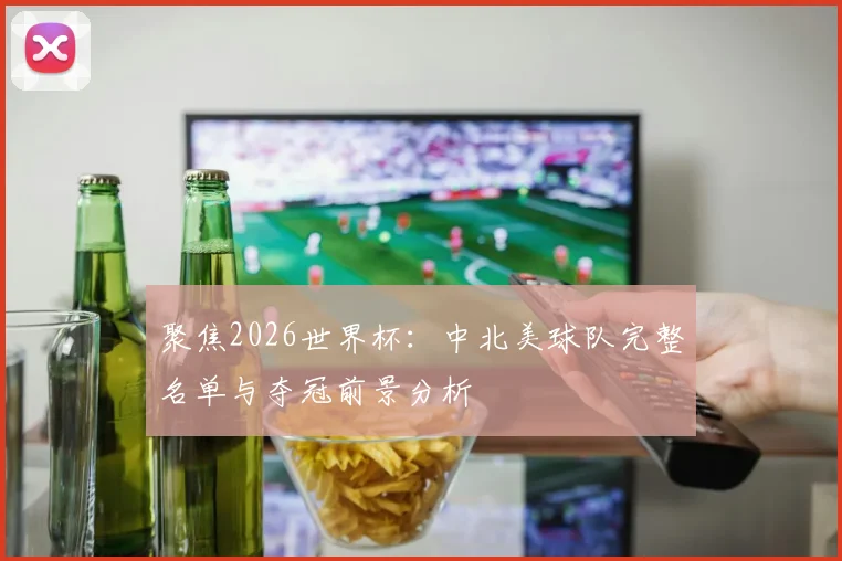 聚焦2026世界杯：中北美球队完整名单与夺冠前景分析