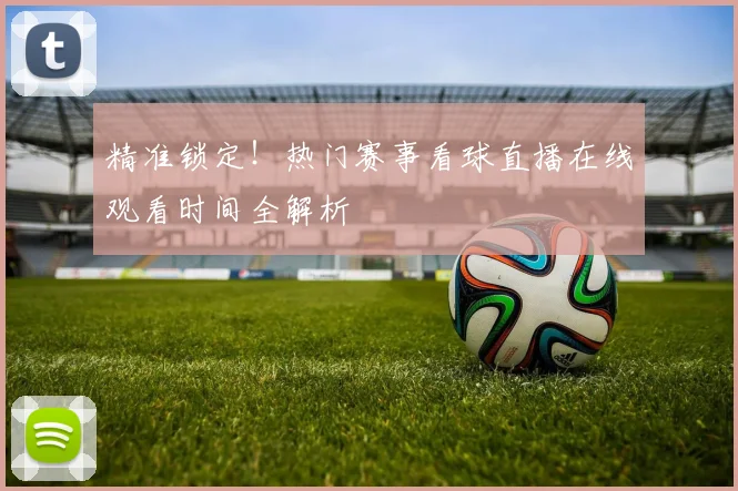 精准锁定！热门赛事看球直播在线观看时间全解析