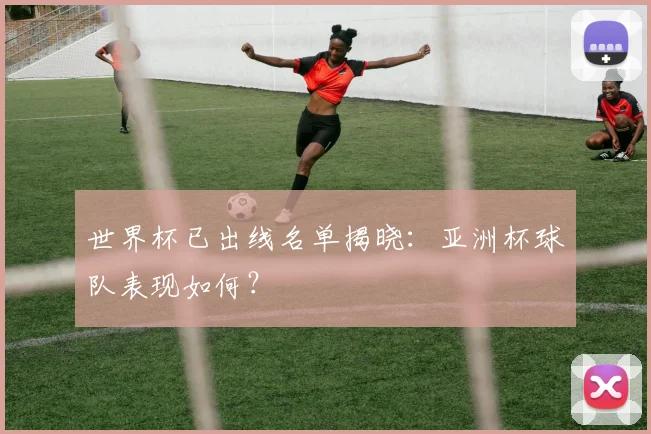世界杯已出线名单揭晓：亚洲杯球队表现如何？