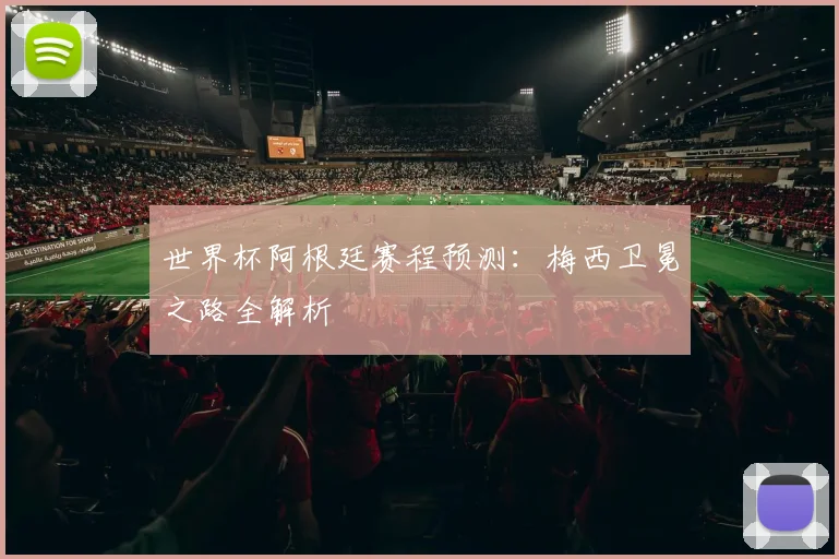 世界杯阿根廷赛程预测：梅西卫冕之路全解析