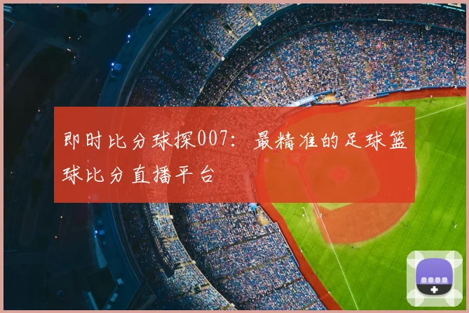 即时比分球探007：最精准的足球篮球比分直播平台