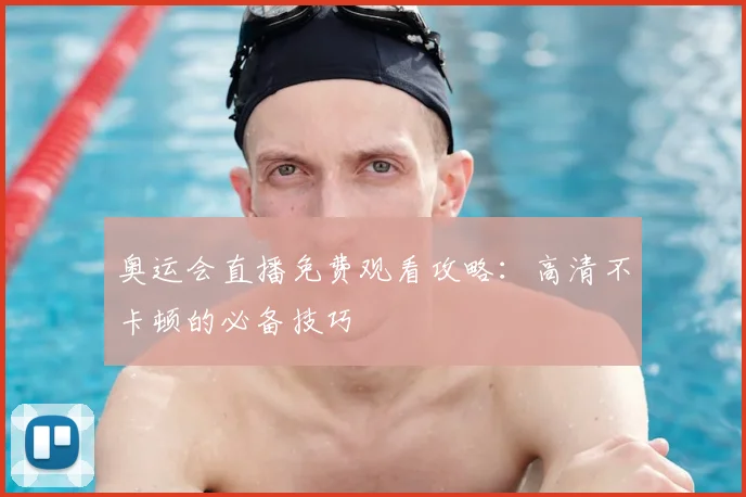 奥运会直播免费观看攻略：高清不卡顿的必备技巧