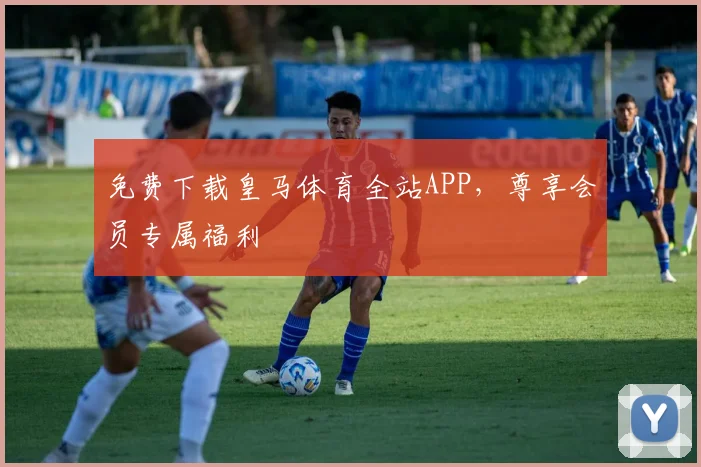 免费下载皇马体育全站APP，尊享会员专属福利