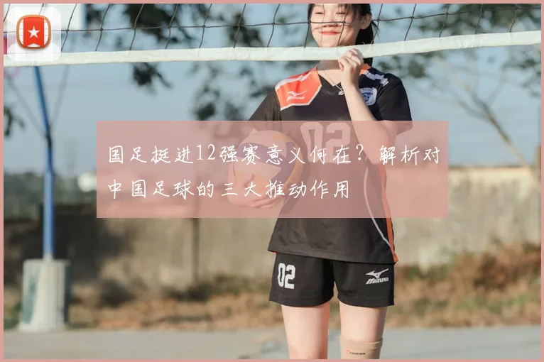 国足挺进12强赛意义何在？解析对中国足球的三大推动作用