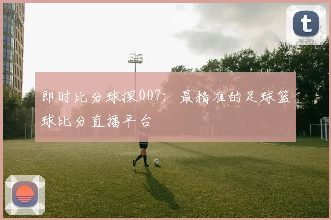 即时比分球探007：最精准的足球篮球比分直播平台