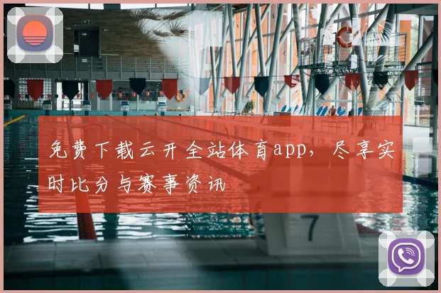 免费下载云开全站体育app，尽享实时比分与赛事资讯