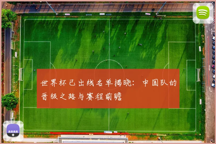 世界杯已出线名单揭晓：中国队的晋级之路与赛程前瞻