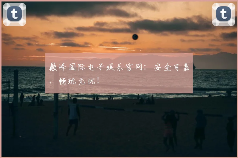 巅峰国际电子娱乐官网：安全可靠，畅玩无忧！
