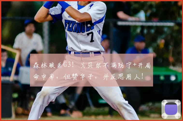 森林狼丢G3！戈贝尔不满防守+开局命中率，但赞华子，并反思用人！