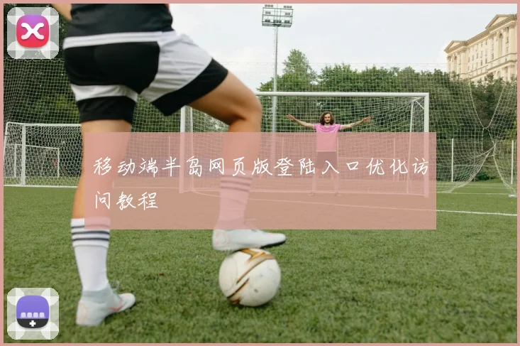 移动端半岛网页版登陆入口优化访问教程