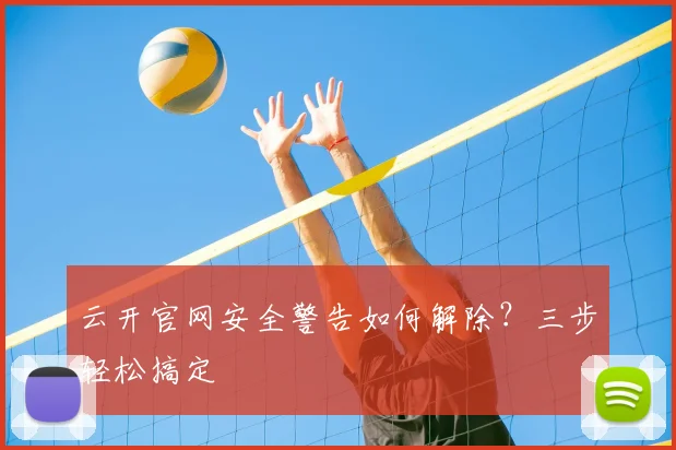 云开官网安全警告如何解除？三步轻松搞定
