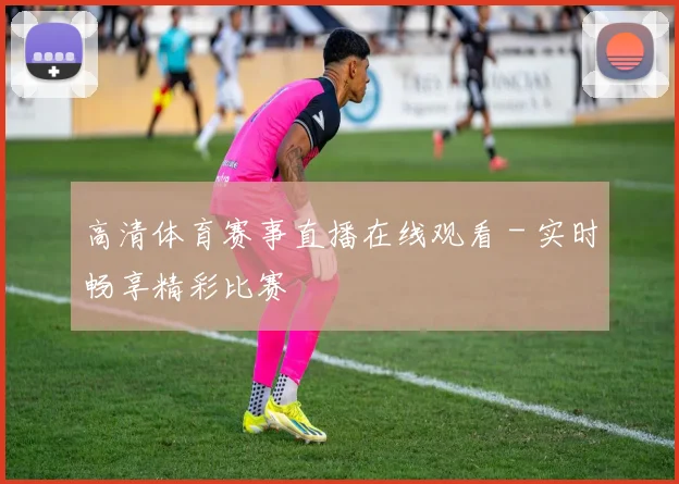 高清体育赛事直播在线观看 - 实时畅享精彩比赛
