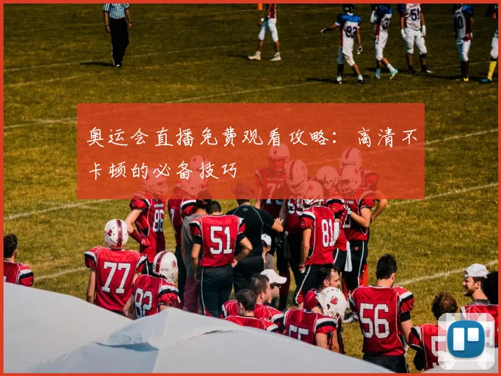 奥运会直播免费观看攻略：高清不卡顿的必备技巧