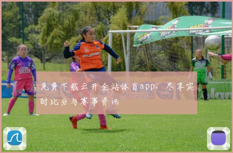 免费下载云开全站体育app，尽享实时比分与赛事资讯