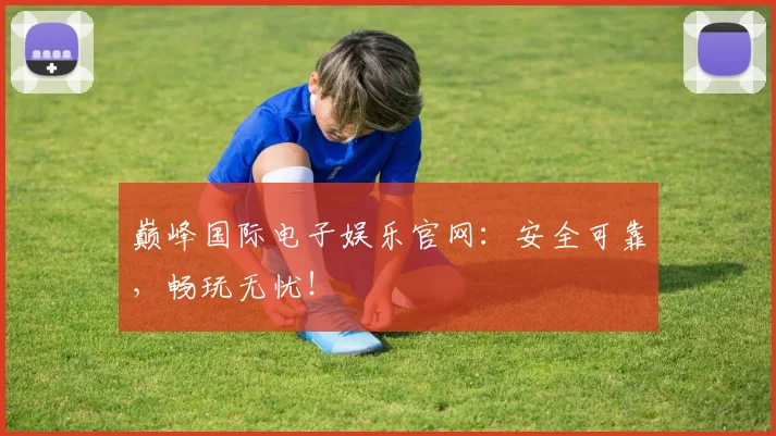 巅峰国际电子娱乐官网：安全可靠，畅玩无忧！