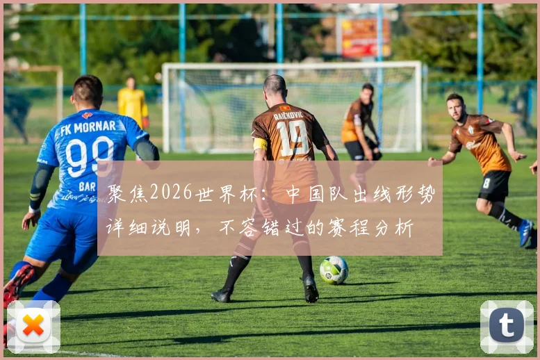 聚焦2026世界杯：中国队出线形势详细说明，不容错过的赛程分析