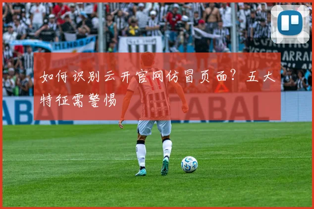 如何识别云开官网仿冒页面？五大特征需警惕
