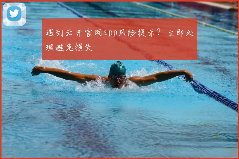 遇到云开官网app风险提示？立即处理避免损失
